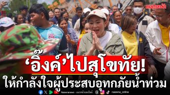 \'อิ๊งค์\'นำทีมเพื่อไทย ติดตามน้ำท่วมสุโขทัย ชาวบ้านอยากได้กำแพงริมตลิ่งกันน้ำ