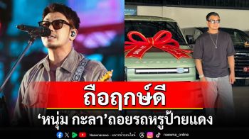 \'หนุ่ม กะลา\'ถือฤกษ์ดีถอยรถหรูป้ายแดง มีแค่ 10 คันในไทย