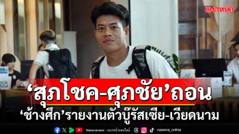 \'สุภโชค-ศุภชัย\'ถอน!!! ช้างศึกรายงานตัวบู๊รัสเซีย-เวียดนาม