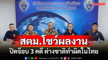 สตม.โชว์ผลงาน ปิดจ๊อบ 3 คดี ต่างชาติทำผิดในไทย