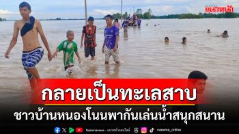 \'บ้านหนองโนน\'โดนท่วม 1.2 หมื่นไร่กลายเป็นทะเลสาบชาวบ้านพากันเล่นน้ำคึกคัก