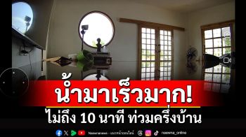 น้ำมาเร็วมาก! เจ้าของบ้านใจสลาย ไม่ถึง 10 นาที ท่วมครึ่งบ้าน