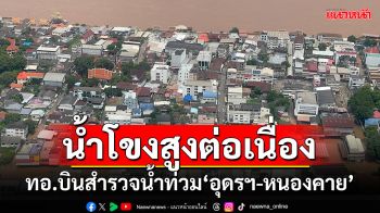 น้ำโขงสูงต่อเนื่อง!!! ทอ.ส่ง ฮ.บินสำรวจน้ำท่วม\'อุดรธานี-หนองคาย\'