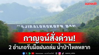 กาญจน์สั่งด่วน 2 อำเภอ\'ทองผาภูมิ-สังขละบุรี\'รับมือฝนถล่ม น้ำป่าไหลหลาก