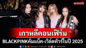 บลิ้งค์ทั่วโลกเฮ! ต้นสังกัดคอนเฟิร์ม\'BLACKPINK\'เตรียมคัมแบ็ค พร้อมเวิล์ดทัวร์ในปี2025