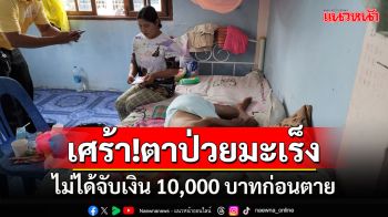 เศร้า!ตาป่วยมะเร็งระยะสุดท้ายหวังได้จับเงิน 10,000 ก่อนตายให้ลูกไปเบิกแทนแต่ไม่ได้