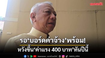 รอ‘บอร์ดค่าจ้าง’พร้อม!‘พิพัฒน์’หวังขึ้น‘ค่าแรง 400 บาท’ให้ทันปีนี้