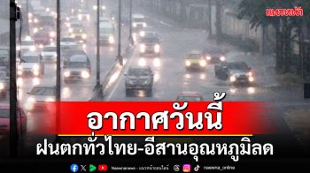 อากาศวันนี้!!! ฝนตกทั่วไทย-อีสานอุณหภูมิลดลงเล็กน้อย