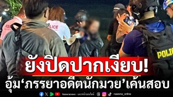 ตำรวจอุ้มประคอง\'ภรรยาอดีตนักมวย\'เค้นสอบ เจ้าตัวยังปิดปากเงียบ