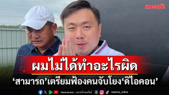 ‘สามารถ’เมิน‘ทนายตั้ม’ ยันไม่ได้ทำผิดอะไร ลั่นเตรียมฟ้องคนพาดพิง จับโยง‘ดิไอคอน’