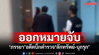 ด่วน!ศาลออกหมายจับ‘ภรรยา’อดีตบิ๊กตำรวจ‘ลักทรัพย์-บุกรุก’ เจ้าตัวยันไม่เป็นความจริง