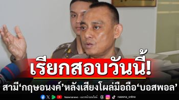 ตำรวจเรียกสามี\'กฤษอนงค์\'ให้ปากคำวันนี้ หลังคลิปเสียงโผล่ในมือถือ\'บอสพอล\'