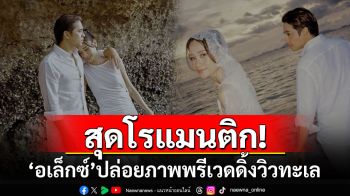 สุดโรแมนติก! \'อเล็กซ์\'ควงแฟนสาวปล่อยภาพพรีเวดดิ้งกลางวิวทะเล