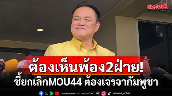 \'อนุทิน\'ชี้MOU44ยกเลิกได้ แต่ต้องไปเจรจากับกัมพูชา ให้เห็นพ้องทั้งสองฝ่าย