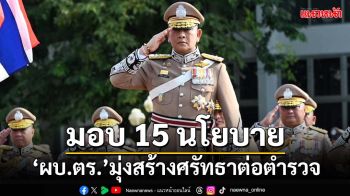 ‘ผบ.ตร.’มอบ 15 นโยบาย-6ข้อเน้นย้ำปฏิบัติราชการ มุ่งสร้างเชื่อมั่นศรัทธาต่อตำรวจ