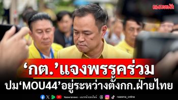 ‘อนุทิน’เผย‘กต.’ชี้แจงพรรคร่วม ปม‘เอ็มโอยู44’อยู่ระหว่างตั้งกก.ฝ่ายไทย