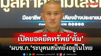 ‘ผบช.ก.’เผยคนสนิท‘ตั้ม’ยังอยู่ในไทย ยึดเงินในบัญชีแล้ว 28 ล้าน ที่ดินบ้าน 43 ล้าน