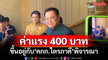 ‘อนุทิน’บอกค่าแรง 400 ขึ้นอยู่กับคณะกรรมการไตรภาคีพิจารณา