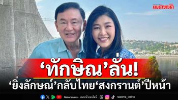 ‘ทักษิณ’โผล่จ้อสื่อ ไม่มีปัญหาขัดขวาง ลั่น‘ยิ่งลักษณ์’กลับไทย‘สงกรานต์’ปีหน้า