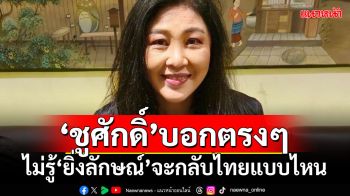 ‘ชูศักดิ์’บอกตรงๆ ตอบยาก ไม่รู้‘ยิ่งลักษณ์’จะกลับไทยแบบไหน