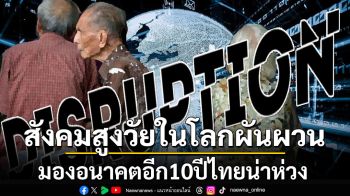 สังคมสูงวัยบวกสารพัดกระแสโลกผันผวน ‘ไทย’อีก10ปีน่าห่วงหากไม่รับมือจริงจัง