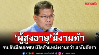 ‘ผู้สูงอายุ’มีงานทำ!!! รัฐบาลจับมือ 16 ธุรกิจเอกชน เปิดตำแหน่งงานกว่า 4 พันอัตราทั่วประเทศ