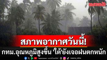 กรมอุตุฯชี้กทม.อุณหภูมิสูงขึ้น \'ใต้\'ยังเจอฝนตกหนัก