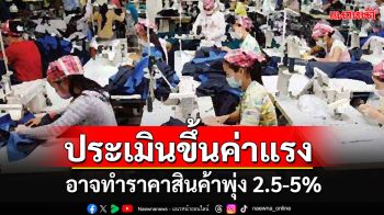 \'ธนวรรธน์\'ประเมินขึ้นค่าแรง อาจทำสินค้าขึ้นราคา 2.5-5% มีผลต่อเงินเฟ้อเพิ่มขึ้น 0.1-0.2%