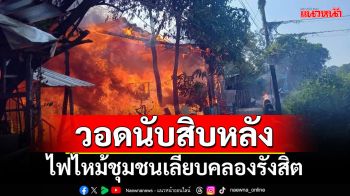 วอดนับสิบหลัง! ไฟไหม้ชุมชนเลียบคลองรังสิต โชคดีไร้เจ็บ-ตาย