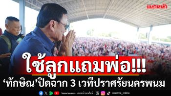 \'ทักษิณ\'ปิด 3 เวทีปราศรัยนครพนม ประกาศลั่นใช้ลูกแถมพ่อ-อยู่ยาวๆไม่มีปฏิวัติแล้ว