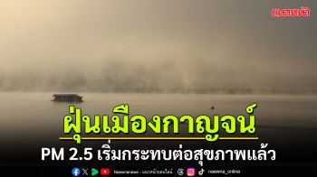 กาญจน์เริ่มหนัก! ฝุ่นพิษ PM 2.5 เริ่มกระทบต่อสุขภาพแล้ว