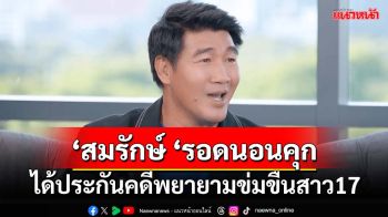 ‘สมรักษ์ ‘รอดนอนคุก คดีพยายามข่มขืนสาว17 ได้ประกันตัว 3แสน