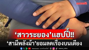 \'สาวระยอง\'โล่งใจขึ้น!!! \'สามีพลังม้า\'ยอมลดเรื่องบนเตียงแล้ว เผยเคล็ด\'สะกิดเป็นโดน\'