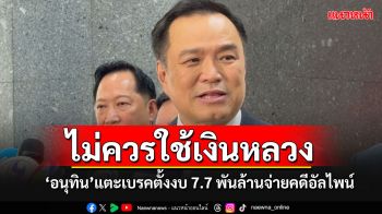 \'อนุทิน\'แตะเบรคตั้งงบ 7.7 พันล้านจ่ายคดีอัลไพน์ ยกความเห็น\'ถาวร\'ไม่ควรดึงเงินหลวงไปจ่าย