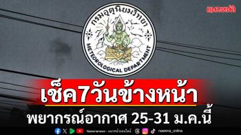 มาแล้ว!! กรมอุตุฯคาดหมายอากาศ 7 วันข้างหน้า ตั้งแต่ 25 – 31 ม.ค.68