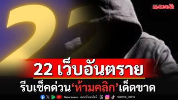 รีบเช็คด่วน!!! ตำรวจไซเบอร์แขวนป้ายเตือน \'22เว็บอันตราย\' ห้ามคลิกเด็ดขาด!!!