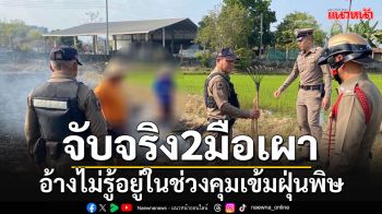 ตร.แม่จันเอาจริง!!! จับ 2 มือเผา อ้างไม่รู้ว่าคำสั่งห้ามช่วงควบคุมสถานการณ์ฝุ่นPM2.5