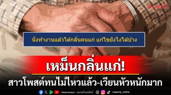 สาวโพสต์ปรึกษานั่งทำงานแล้วเหม็นกลิ่น\'คนแก่\' วอนช่วยหน่อยเวียนหัวหนักมาก
