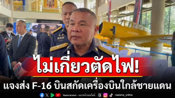 ผบ.ทอ.แจงส่ง F-16 บินสกัดเครื่องบินใกล้ชายแดนไทย-เมียนมา ย้ำเกิดก่อนคำสั่งตัดไฟฟ้า