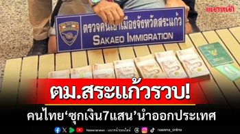 ตม.สระแก้วรวบคนไทย ‘ซุกเงินสด7แสน’ จะนำออกราชอาณาจักร