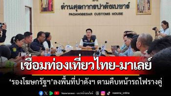 ‘รองโฆษกรัฐบาล’พาสื่อลงพื้นที่ตรวจด่าน ‘ปาดังเบซาร์’ตามคืบหน้ารถไฟรางคู่