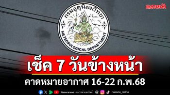 มาแล้ว! กรมอุตุฯคาดหมายอากาศ 7 วันข้างหน้า ตั้งแต่ 16-22 ก.พ.68