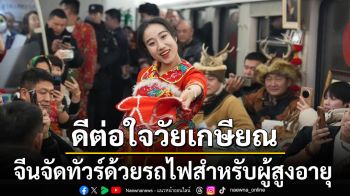 ดีต่อใจวัยเกษียณ! ‘จีน’เปิดบริการท่องเที่ยวด้วยรถไฟในรูปแบบเป็นมิตรกับผู้สูงอายุ