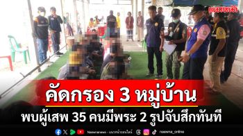 ปูพรมคัดกรอง 267 รายใน 3 หมู่บ้านพบผู้เสพ 35 คนมีพระ 2 รูปจับสึกทันทีนำบำบัด 7 วัน