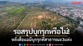 รุดตรวจพื้นที่! หลังสื่อแฉมีการบุกรุกที่สาธารณะ3แห่ง \'รอสรุปบุกรุกหรือไม่\'