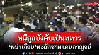 ‘พม่าเถื่อน’ทะลักชายแดนกาญจน์ หนีถูกบังคับเป็นทหาร คาดแห่หนีเข้าไทยอีกเพียบ