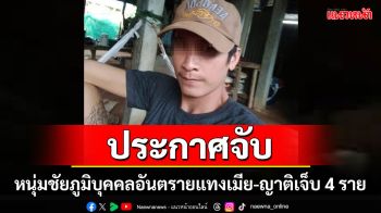 ตร.กาฬสินธุ์ประกาศจับหนุ่มชัยภูมิบุคคลอันตรายมือแทงเมีย-ญาติเจ็บ 4 ราย