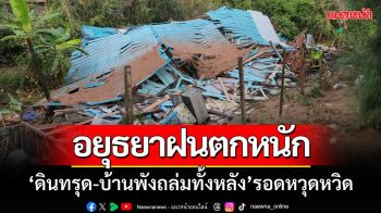 อยุธยาฝนตกหนัก ‘ดินทรุด-บ้านพังถล่มทั้งหลัง’ คนในบ้านรอดหวุดหวิด