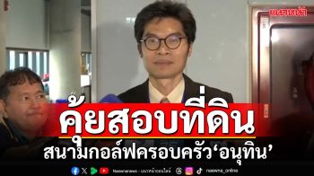 ‘กมธ.ที่ดินฯ’สบช่อง เล็งคุ้ยสอบที่ดิน‘นิคมลำตะคอง-สนามกอล์ฟครอบครัวอนุทิน’