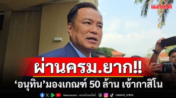 \'อนุทิน\'มองเกณฑ์ 50 ล้าน เข้ากาสิโน ผ่านครม.ยาก แต่ก็ว่าตามนโยบายรัฐบาล